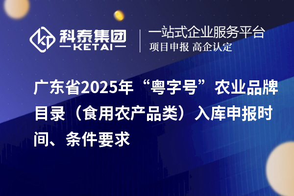 廣東省2025年“粵字號(hào)”農(nóng)業(yè)品牌目錄（食用農(nóng)產(chǎn)品類）入庫(kù)申報(bào)時(shí)間、條件要求