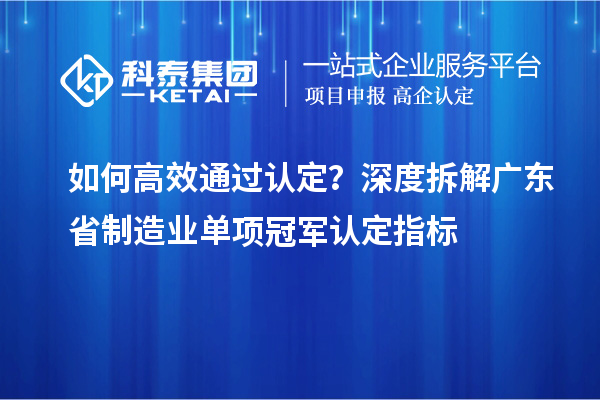 如何高效通過認定？深度拆解廣東省制造業(yè)單項冠軍認定指標