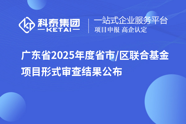 廣東省2025年度省市/區(qū)聯(lián)合基金項目形式審查結果公布