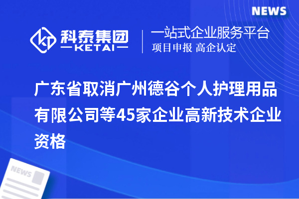 廣東省取消廣州德谷個人護理用品有限公司等45家企業(yè)高新技術企業(yè)資格