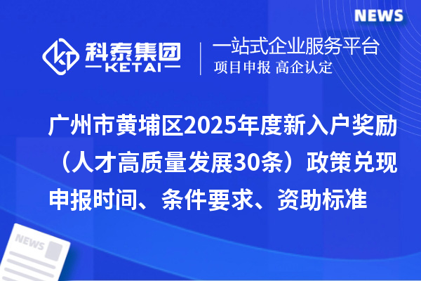 廣州市黃埔區(qū)2025年度新入戶獎(jiǎng)勵(lì)（人才高質(zhì)量發(fā)展30條）政策兌現(xiàn)申報(bào)時(shí)間、條件要求、資助標(biāo)準(zhǔn)