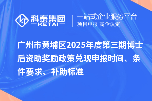 廣州市黃埔區(qū)2025年度第三期博士后資助獎(jiǎng)勵(lì)政策兌現(xiàn)申報(bào)時(shí)間、條件要求、補(bǔ)助標(biāo)準(zhǔn)