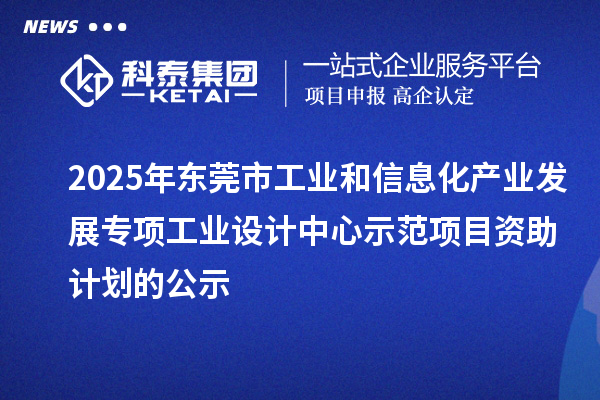 2025年東莞市工業(yè)和信息化產(chǎn)業(yè)發(fā)展專項工業(yè)設(shè)計中心示范項目資助計劃的公示