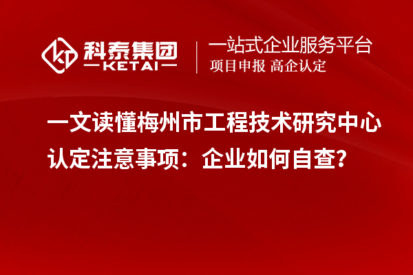 一文讀懂梅州市工程技術(shù)研究中心認(rèn)定注意事項(xiàng)：企業(yè)如何自查？