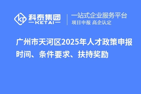 廣州市天河區(qū)2025年人才政策申報(bào)時(shí)間、條件要求、扶持獎(jiǎng)勵(lì)