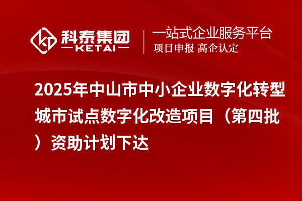 2025年中山市中小企業(yè)數(shù)字化轉(zhuǎn)型城市試點(diǎn)數(shù)字化改造項(xiàng)目（第四批）資助計(jì)劃下達(dá)