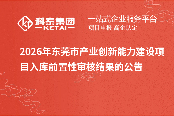 2026年?yáng)|莞市產(chǎn)業(yè)創(chuàng)新能力建設(shè)項(xiàng)目入庫(kù)前置性審核結(jié)果的公告