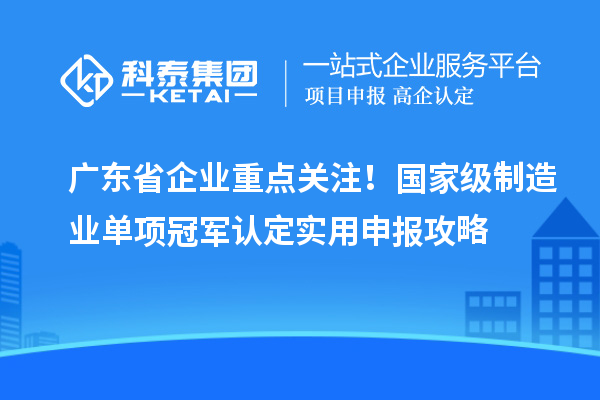 廣東省企業(yè)重點關注！國家級制造業(yè)單項冠軍認定實用申報攻略