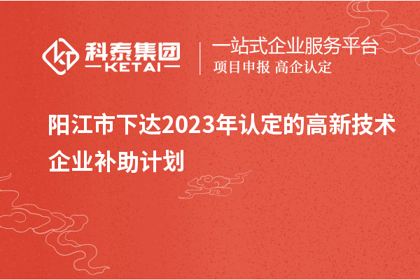 陽江市下達(dá)2023年認(rèn)定的高新技術(shù)企業(yè)補(bǔ)助計劃