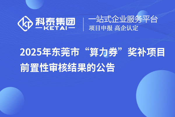 2025年東莞市“算力券”獎補(bǔ)項目前置性審核結(jié)果的公告