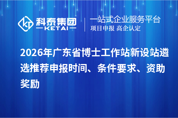 2026年廣東省博士工作站新設(shè)站遴選推薦申報(bào)時(shí)間、條件要求、資助獎(jiǎng)勵(lì)