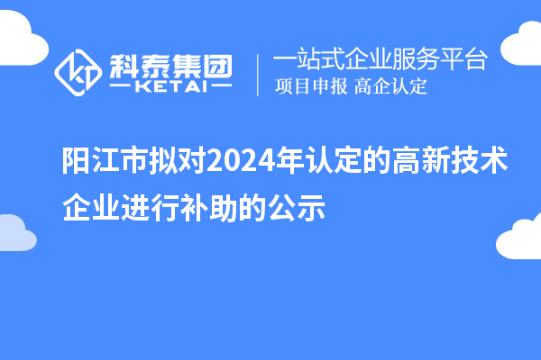 陽江市擬對2024年認定的高新技術企業(yè)進行補助的公示