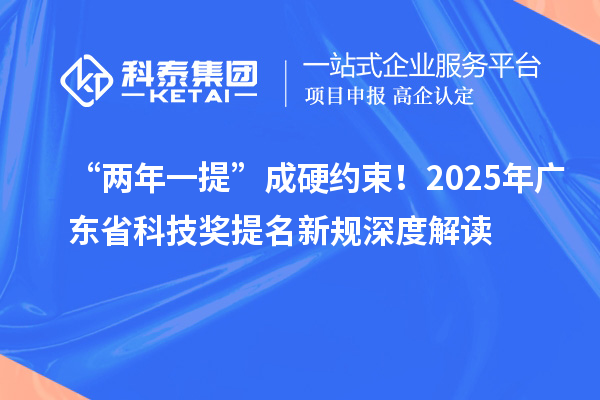 “兩年一提”成硬約束！2025年廣東省科技獎(jiǎng)提名新規(guī)深度解讀