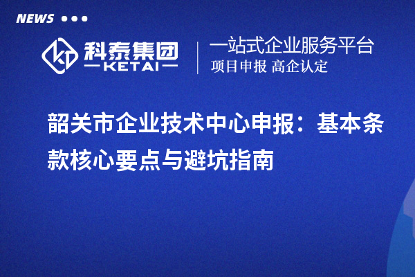 韶關市企業(yè)技術(shù)中心申報：基本條款核心要點與避坑指南