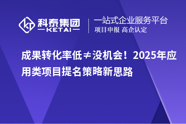 成果轉(zhuǎn)化率低≠?zèng)]機(jī)會(huì)！2025年應(yīng)用類項(xiàng)目提名策略新思路