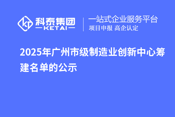2025年廣州市級(jí)制造業(yè)創(chuàng)新中心籌建名單的公示