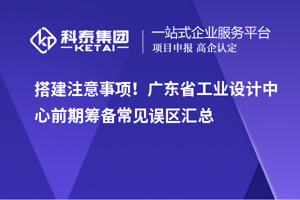 搭建注意事項！廣東省工業(yè)設(shè)計中心前期籌備常見誤區(qū)匯總