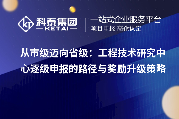 從市級邁向省級：工程技術研究中心逐級申報的路徑與獎勵升級策略