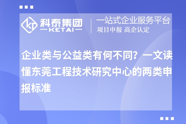企業(yè)類(lèi)與公益類(lèi)有何不同？一文讀懂東莞工程技術(shù)研究中心的兩類(lèi)申報(bào)標(biāo)準(zhǔn)