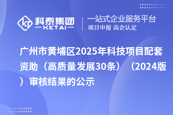廣州市黃埔區(qū)2025年科技項(xiàng)目配套資助（高質(zhì)量發(fā)展30條）（2024版）審核結(jié)果的公示