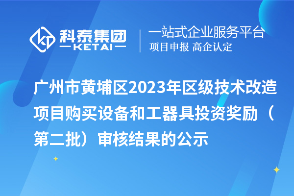 廣州市黃埔區(qū)2023年區(qū)級技術(shù)改造項目購買設(shè)備和工器具投資獎勵 （第二批）審核結(jié)果的公示