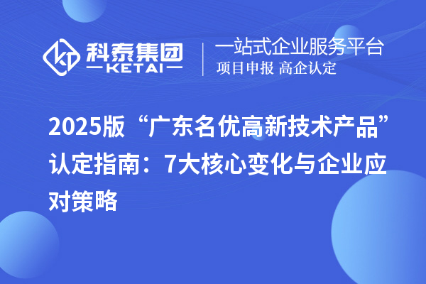 2025版“廣東<a href=http://m.donghuashan.cn/fuwu/mingyougaopin.html target=_blank class=infotextkey>名優(yōu)高新技術(shù)產(chǎn)品</a>”認定指南：7大核心變化與企業(yè)應(yīng)對策略