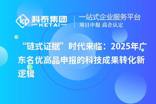 “鏈?zhǔn)阶C據(jù)”時代來臨：2025年廣東<a href=http://m.donghuashan.cn/mygp/ target=_blank class=infotextkey>名優(yōu)高品</a>申報的<a href=http://yjy.gdktzx.com target=_blank class=infotextkey>科技成果轉(zhuǎn)化</a>新邏輯