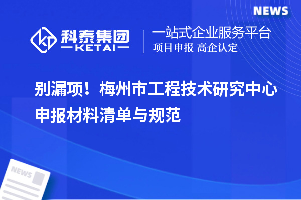 別漏項(xiàng)！梅州市工程技術(shù)研究中心申報(bào)材料清單與規(guī)范
