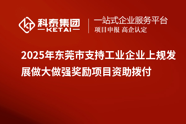 2025年東莞市支持工業(yè)企業(yè)上規(guī)發(fā)展做大做強獎勵項目資助撥付