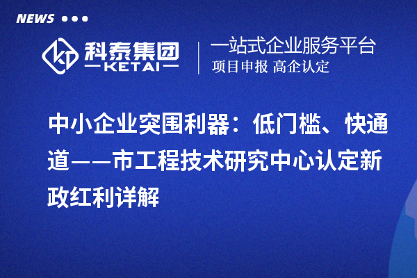 中小企業(yè)突圍利器：低門(mén)檻、快通道——市工程技術(shù)研究中心認(rèn)定新政紅利詳解