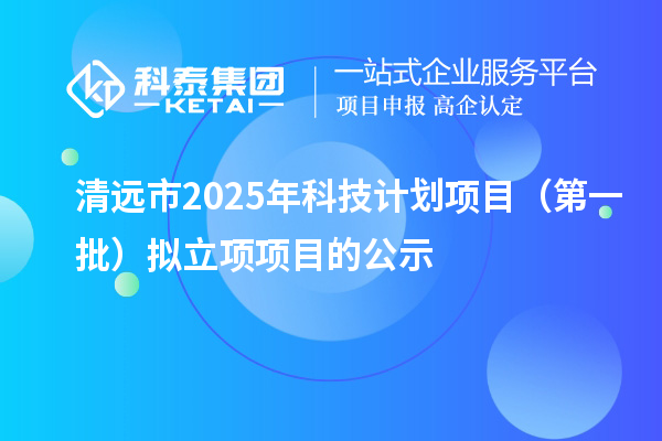 清遠市2025年科技計劃項目（第一批）擬立項項目的公示