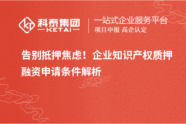 告別抵押焦慮！企業(yè)知識(shí)產(chǎn)權(quán)質(zhì)押融資申請(qǐng)條件解析