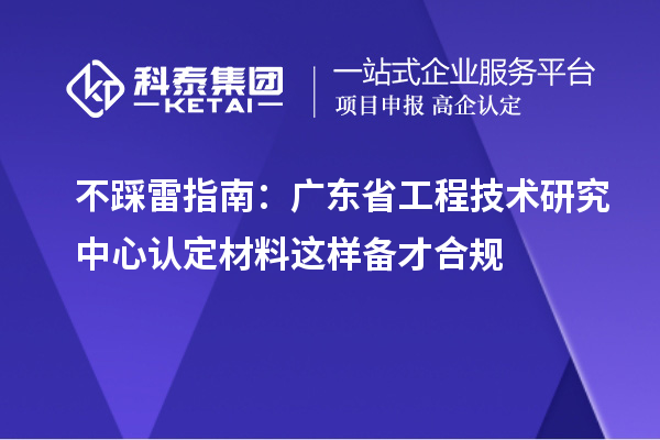 不踩雷指南：廣東省工程技術(shù)研究中心認定材料這樣備才合規(guī)