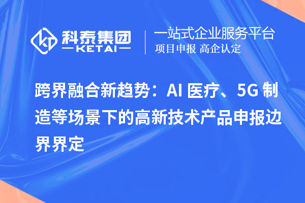 跨界融合新趨勢(shì)：AI+醫(yī)療、5G+制造等場(chǎng)景下的高新技術(shù)產(chǎn)品申報(bào)邊界界定