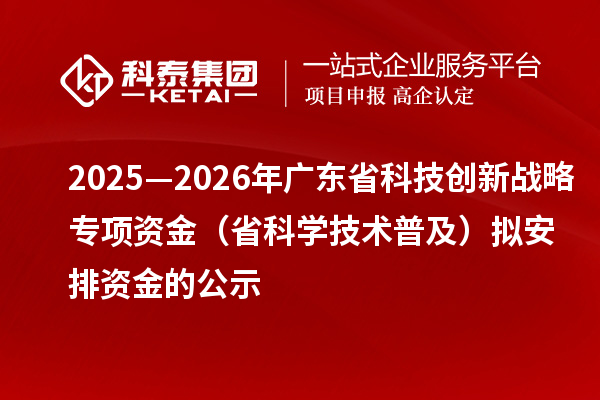 2025—2026年廣東省科技創(chuàng)新戰(zhàn)略專項資金（省科學(xué)技術(shù)普及）擬安排資金的公示