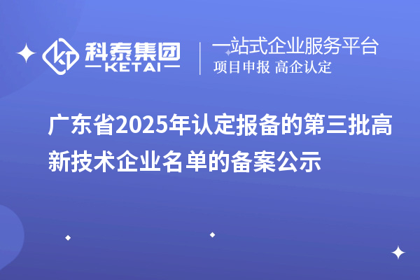 【6820家】廣東省2025年認(rèn)定報備的第三批高新技術(shù)企業(yè)名單的備案公示