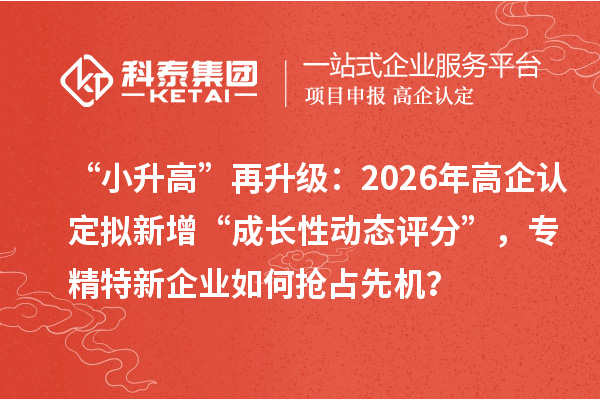 “小升高”再升級：2026年高企認(rèn)定擬新增“成長性動態(tài)評分”，專精特新企業(yè)如何搶占先機(jī)？