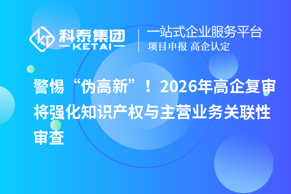 警惕“偽高新”！2026年高企復(fù)審將強(qiáng)化知識產(chǎn)權(quán)與主營業(yè)務(wù)關(guān)聯(lián)性審查