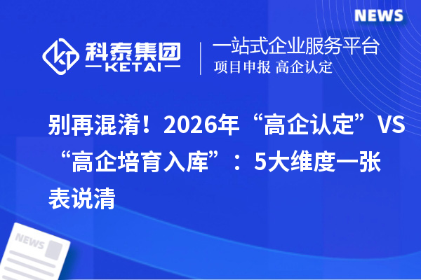 別再混淆！2026年“高企認(rèn)定”VS“高企培育入庫”：5大維度一張表說清