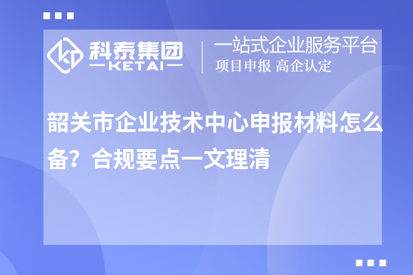 韶關市企業(yè)技術中心申報材料怎么備？合規(guī)要點一文理清