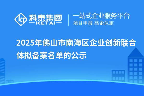 2025年佛山市南海區(qū)企業(yè)創(chuàng)新聯(lián)合體擬備案名單的公示