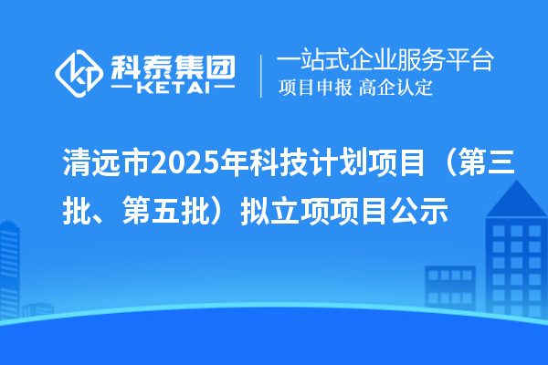 清遠(yuǎn)市2025年科技計劃項目（第三批、第五批）擬立項項目公示