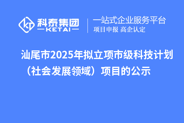 汕尾市2025年擬立項(xiàng)市級(jí)科技計(jì)劃（社會(huì)發(fā)展領(lǐng)域）項(xiàng)目的公示