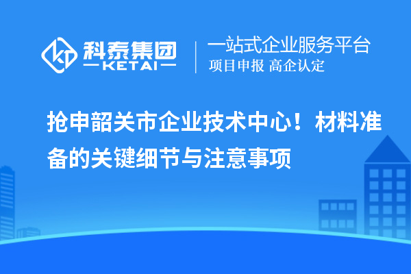 搶申韶關市企業(yè)技術中心！材料準備的關鍵細節(jié)與注意事項