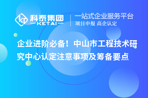 企業(yè)進階必備！中山市工程技術(shù)研究中心認定注意事項及籌備要點