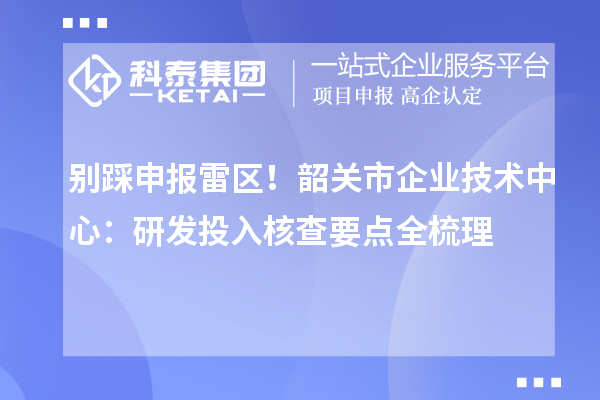 別踩申報雷區(qū)！韶關市企業(yè)技術中心：研發(fā)投入核查要點全梳理