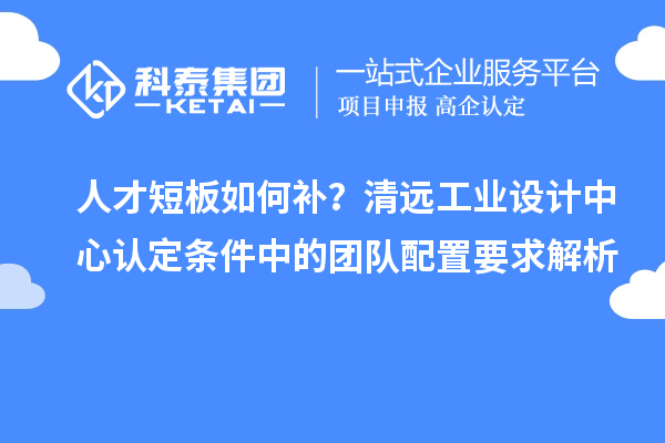 人才短板如何補？清遠工業(yè)設(shè)計中心認(rèn)定條件中的團隊配置要求解析