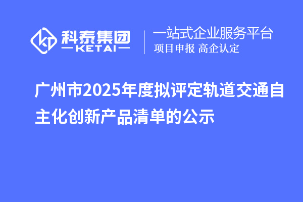 廣州市2025年度擬評定軌道交通自主化創(chuàng)新產(chǎn)品清單的公示