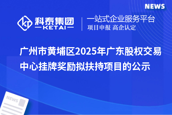 廣州市黃埔區(qū)2025年廣東股權(quán)交易中心掛牌獎勵擬扶持項(xiàng)目的公示