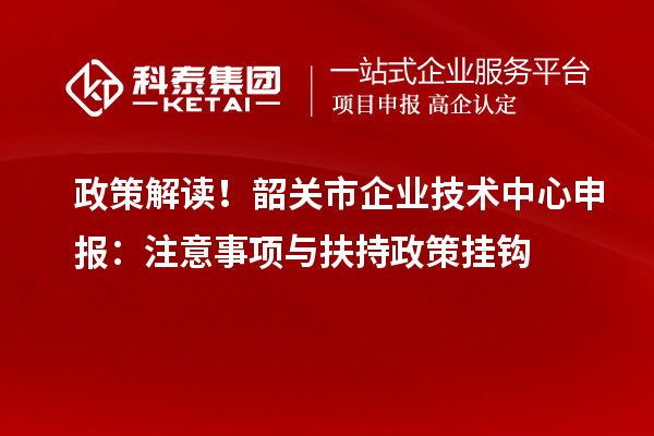 政策解讀！韶關市企業(yè)技術中心申報：注意事項與扶持政策掛鉤